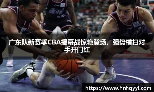 广东队新赛季CBA揭幕战惊艳登场，强势横扫对手开门红