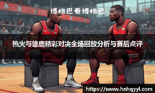 热火与雄鹿精彩对决全场回放分析与赛后点评
