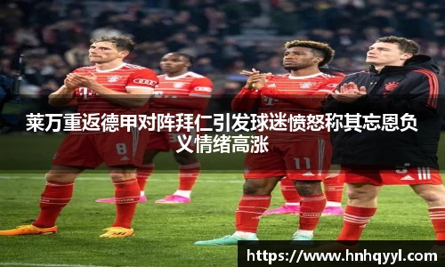 莱万重返德甲对阵拜仁引发球迷愤怒称其忘恩负义情绪高涨