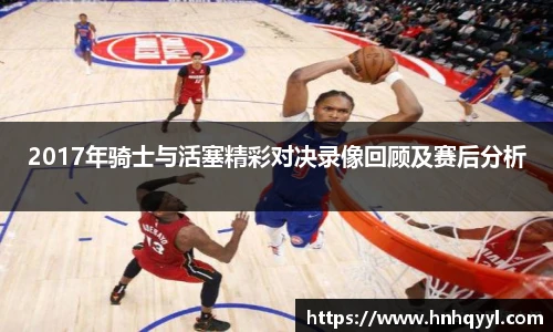2017年骑士与活塞精彩对决录像回顾及赛后分析