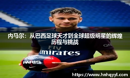 内马尔：从巴西足球天才到全球超级明星的辉煌历程与挑战