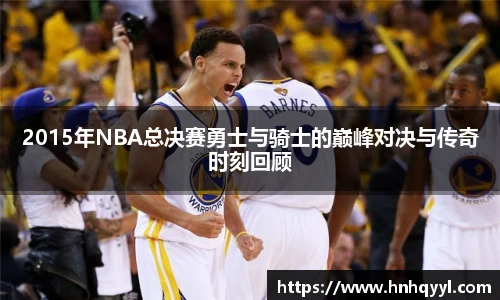 2015年NBA总决赛勇士与骑士的巅峰对决与传奇时刻回顾