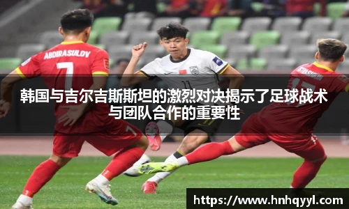 韩国与吉尔吉斯斯坦的激烈对决揭示了足球战术与团队合作的重要性