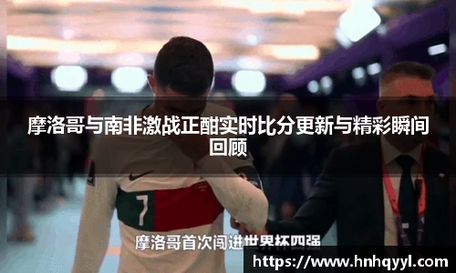 摩洛哥与南非激战正酣实时比分更新与精彩瞬间回顾