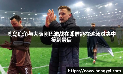 鹿岛鹿角与大阪刚巴激战在即谁能在这场对决中笑到最后