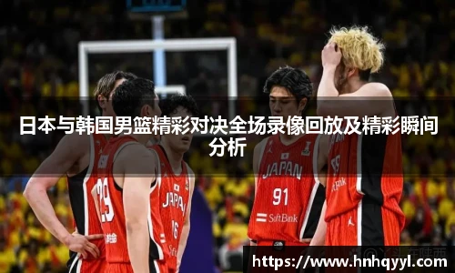 日本与韩国男篮精彩对决全场录像回放及精彩瞬间分析