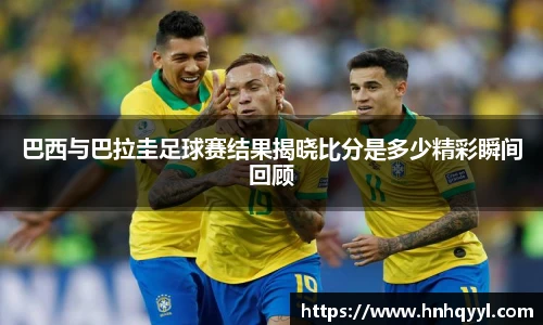 巴西与巴拉圭足球赛结果揭晓比分是多少精彩瞬间回顾